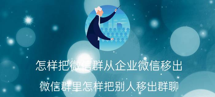 怎样把微信群从企业微信移出 微信群里怎样把别人移出群聊？